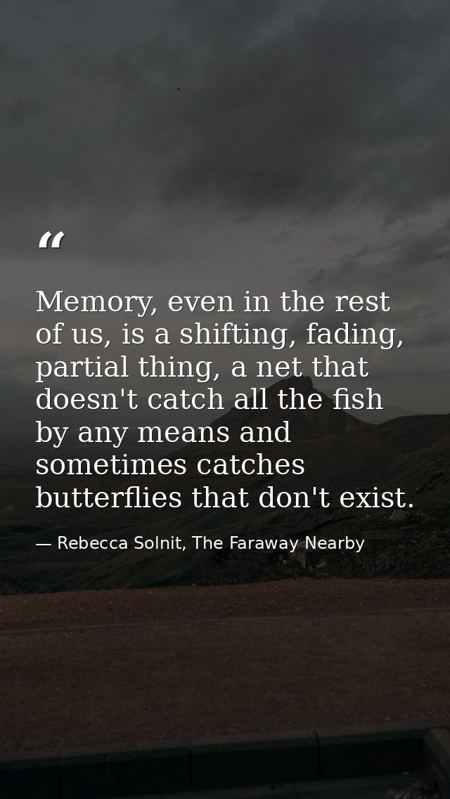 Memory, even in the rest of us, is a shifting, fading, partial thing, a net that doesn't catch all the fish by any means — Rebecca Solnit, The Faraway Nearby