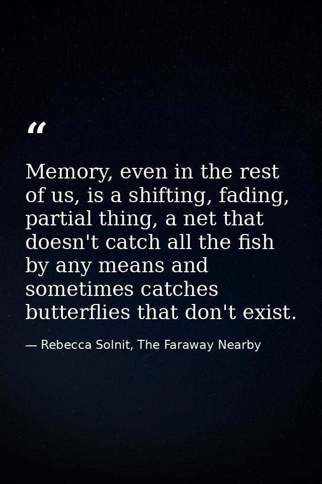 Memory, even in the rest of us, is a shifting, fading, partial thing, a net that doesn't catch all the fish by any means — Rebecca Solnit, The Faraway Nearby