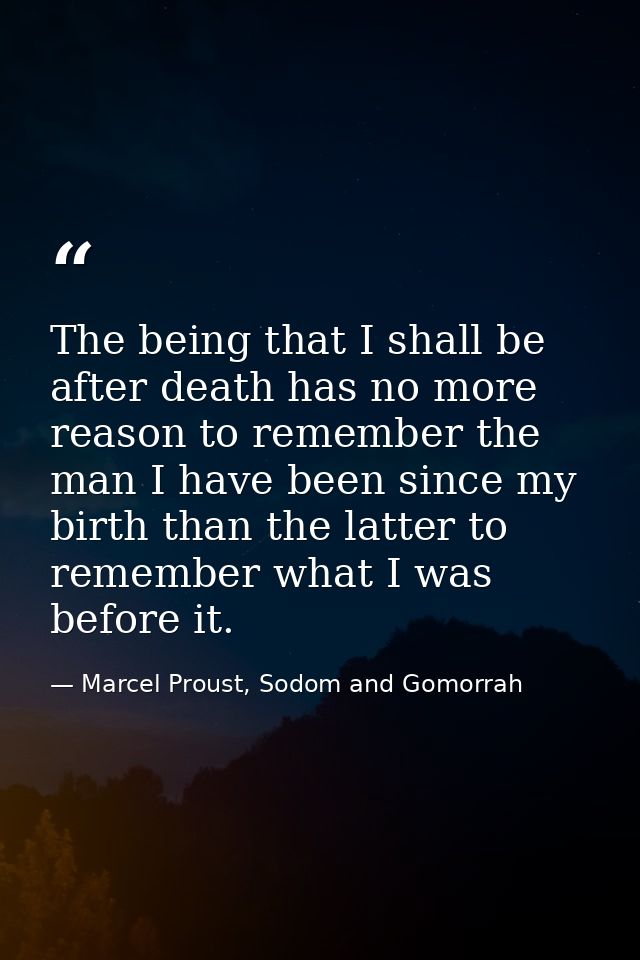 The being that I shall be after death has no more reason to remember the man I have been since my birth than the latter  — Marcel Proust, Sodom and Gomorrah