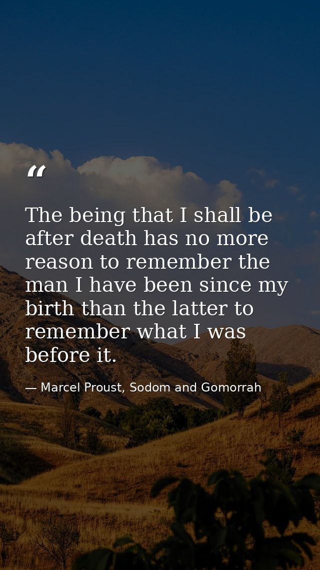 The being that I shall be after death has no more reason to remember the man I have been since my birth than the latter  — Marcel Proust, Sodom and Gomorrah