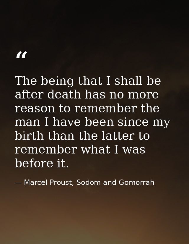 The being that I shall be after death has no more reason to remember the man I have been since my birth than the latter  — Marcel Proust, Sodom and Gomorrah