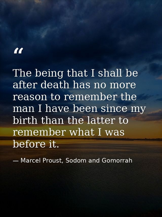 The being that I shall be after death has no more reason to remember the man I have been since my birth than the latter  — Marcel Proust, Sodom and Gomorrah
