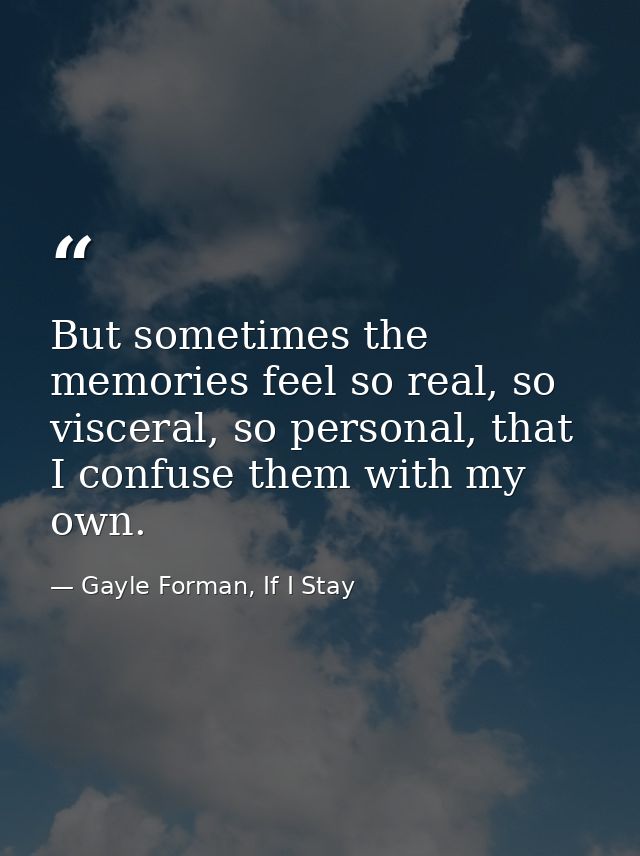 But sometimes the memories feel so real, so visceral, so personal, that I confuse them with my own. — Gayle Forman, If I Stay