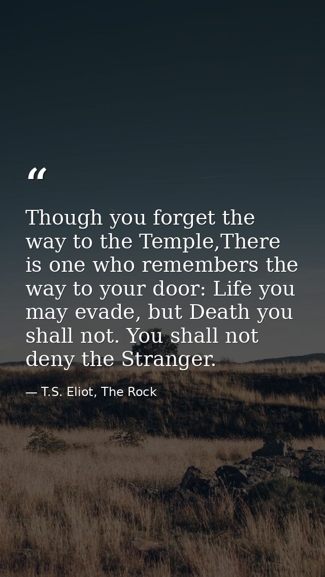 Though you forget the way to the Temple,There is one who remembers the way to your door: Life you may evade, but Death y — T.S. Eliot, The Rock