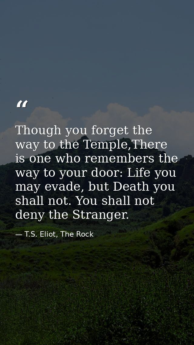 Though you forget the way to the Temple,There is one who remembers the way to your door: Life you may evade, but Death y — T.S. Eliot, The Rock