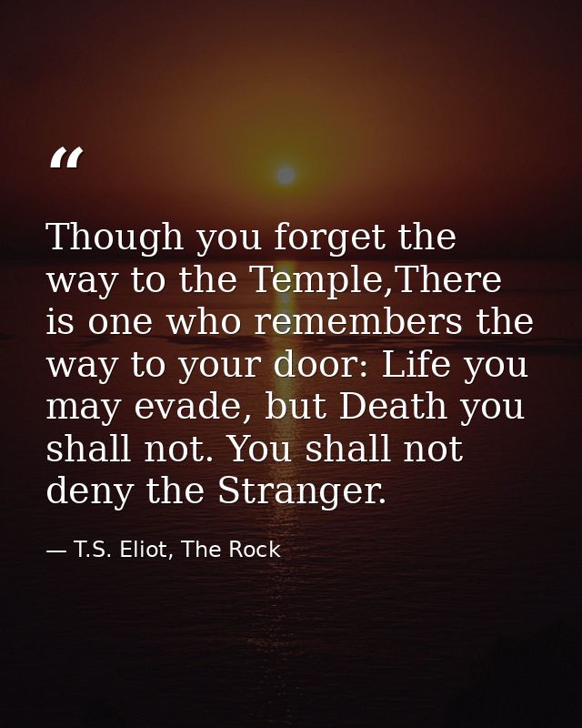 Though you forget the way to the Temple,There is one who remembers the way to your door: Life you may evade, but Death y — T.S. Eliot, The Rock
