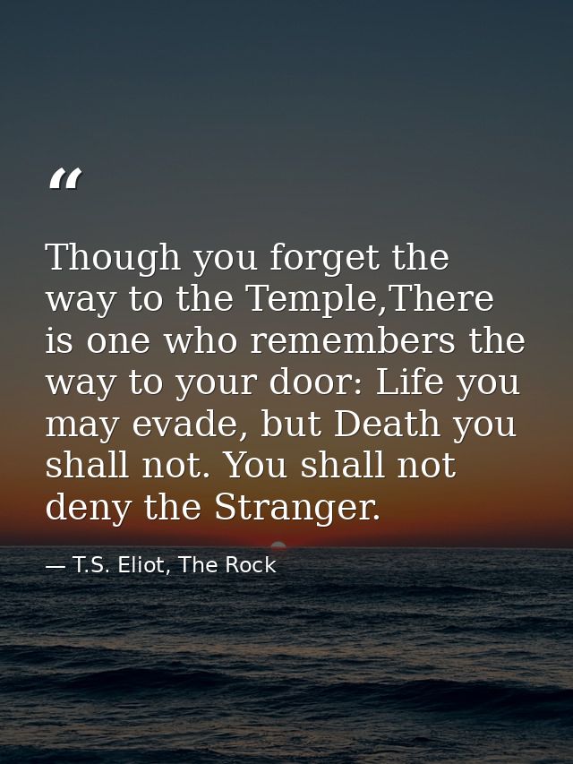 Though you forget the way to the Temple,There is one who remembers the way to your door: Life you may evade, but Death y — T.S. Eliot, The Rock