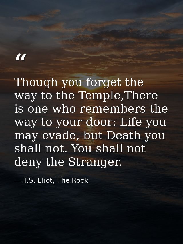 Though you forget the way to the Temple,There is one who remembers the way to your door: Life you may evade, but Death y — T.S. Eliot, The Rock