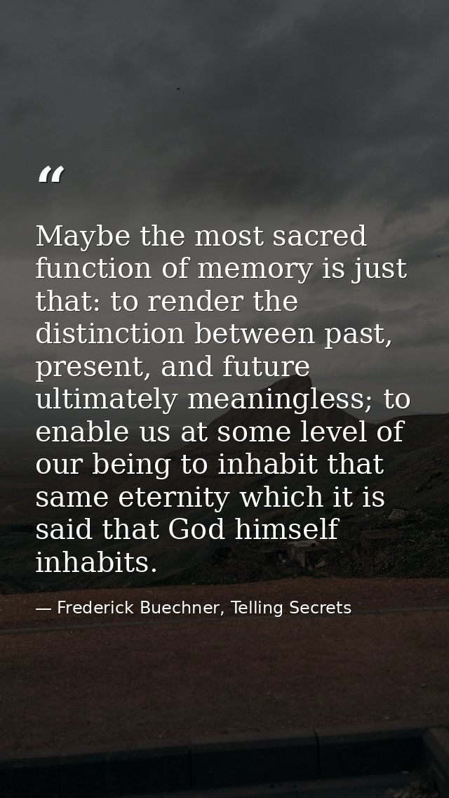 Maybe the most sacred function of memory is just that: to render the distinction between past, present, and future ultim — Frederick Buechner, Telling Secrets