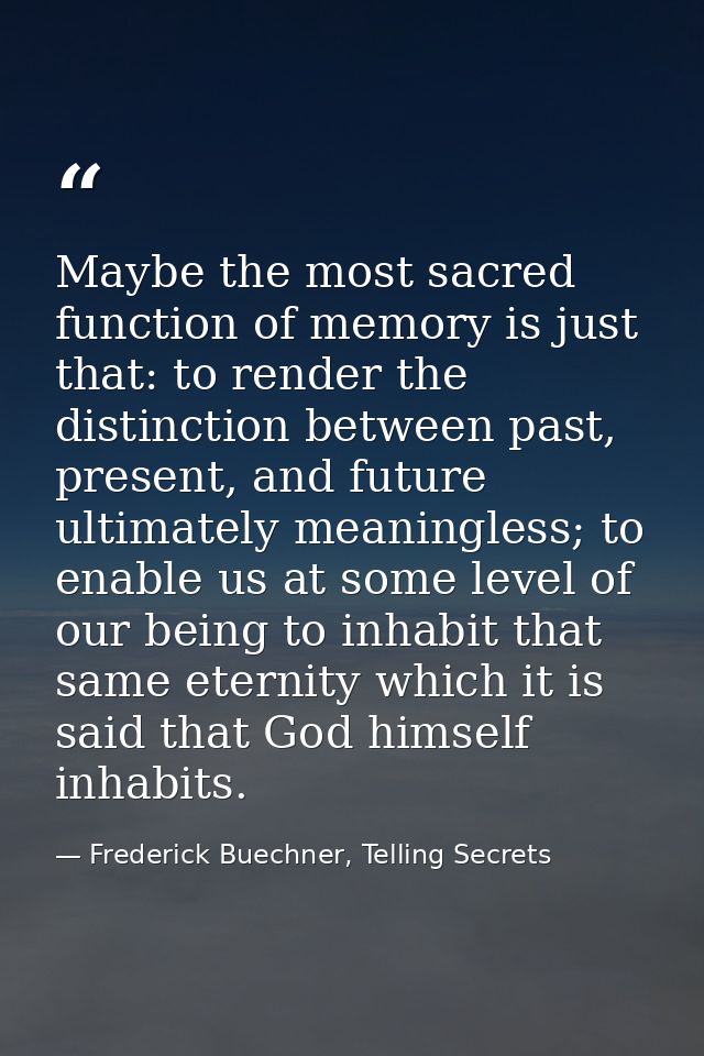 Maybe the most sacred function of memory is just that: to render the distinction between past, present, and future ultim — Frederick Buechner, Telling Secrets