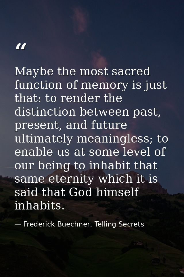 Maybe the most sacred function of memory is just that: to render the distinction between past, present, and future ultim — Frederick Buechner, Telling Secrets