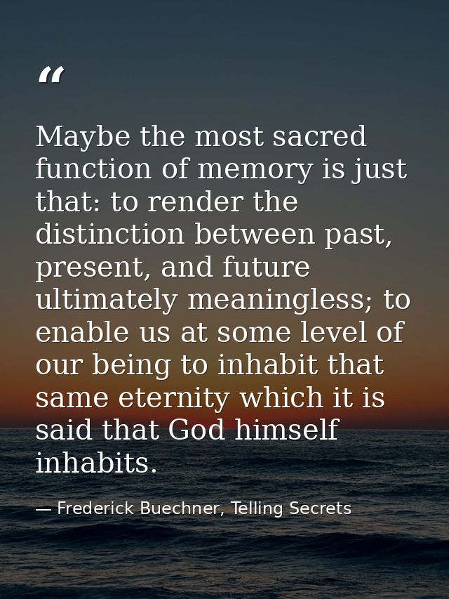 Maybe the most sacred function of memory is just that: to render the distinction between past, present, and future ultim — Frederick Buechner, Telling Secrets
