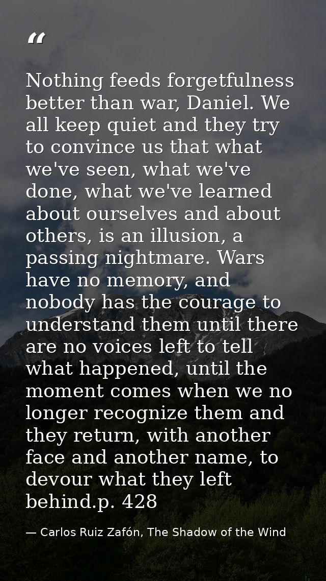 Nothing feeds forgetfulness better than war, Daniel. We all keep quiet and they try to convince us that what we've seen, — Carlos Ruiz Zafón, The Shadow of the Wind