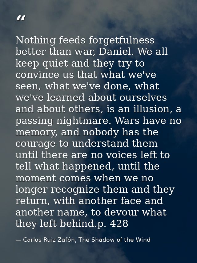 Nothing feeds forgetfulness better than war, Daniel. We all keep quiet and they try to convince us that what we've seen, — Carlos Ruiz Zafón, The Shadow of the Wind