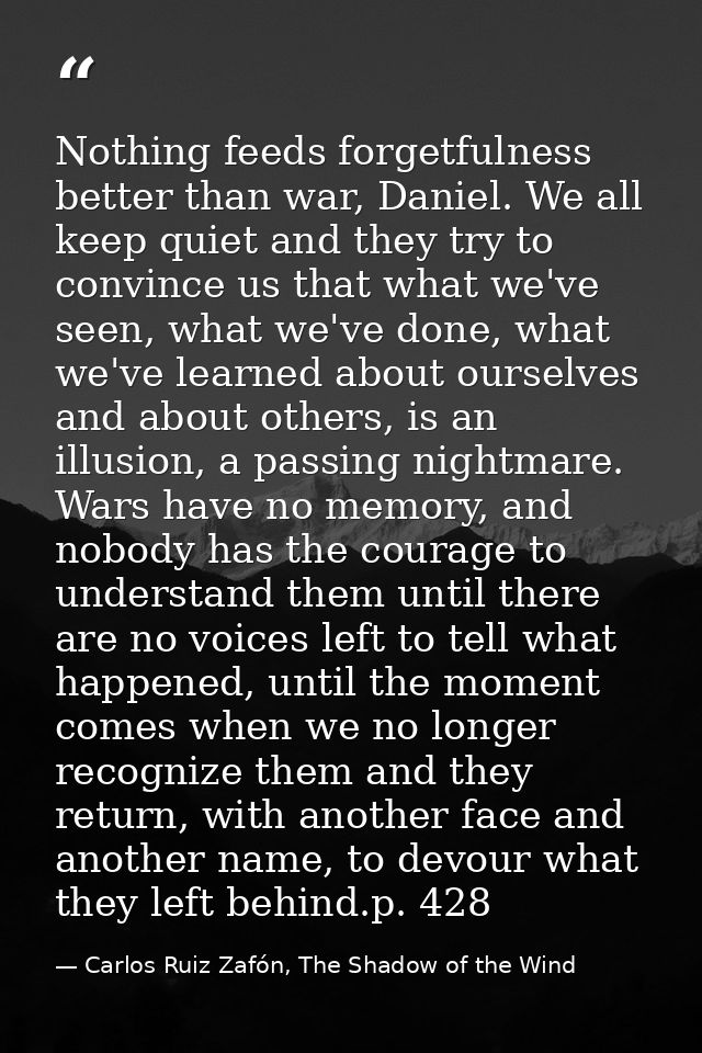 Nothing feeds forgetfulness better than war, Daniel. We all keep quiet and they try to convince us that what we've seen, — Carlos Ruiz Zafón, The Shadow of the Wind