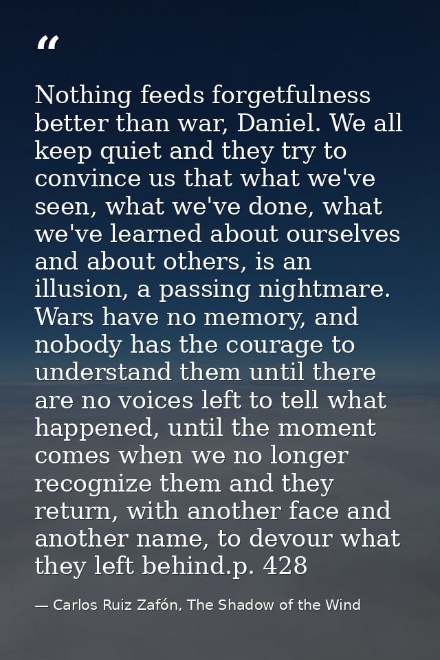 Nothing feeds forgetfulness better than war, Daniel. We all keep quiet and they try to convince us that what we've seen, — Carlos Ruiz Zafón, The Shadow of the Wind
