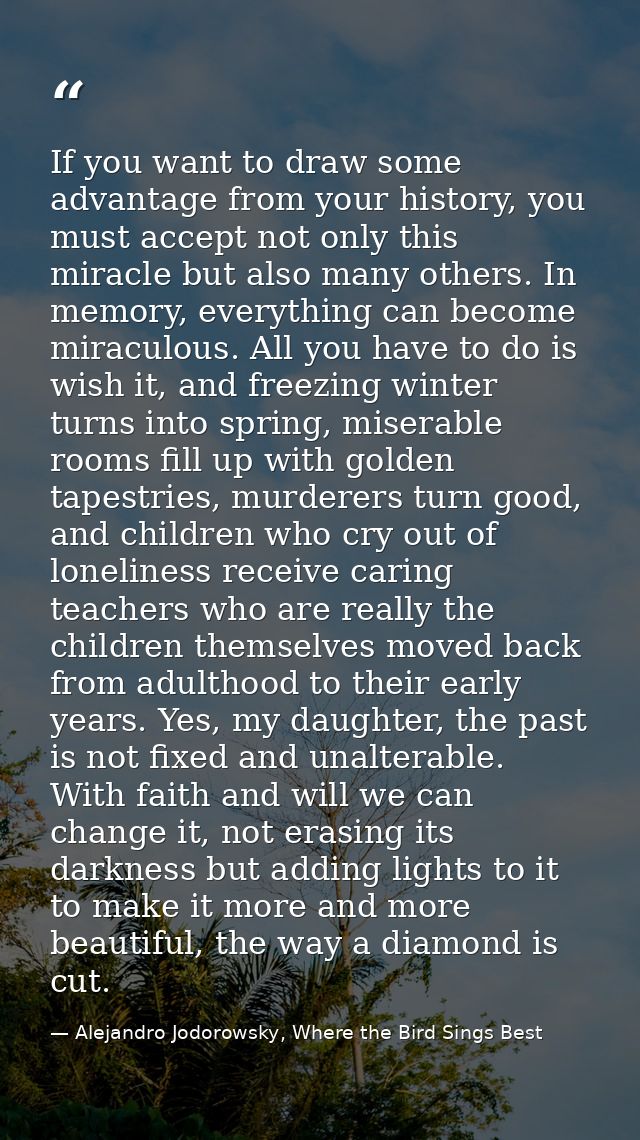 If you want to draw some advantage from your history, you must accept not only this miracle but also many others. In mem — Alejandro Jodorowsky, Where the Bird Sings Best