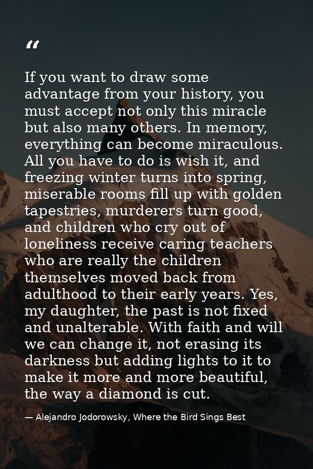 If you want to draw some advantage from your history, you must accept not only this miracle but also many others. In mem — Alejandro Jodorowsky, Where the Bird Sings Best