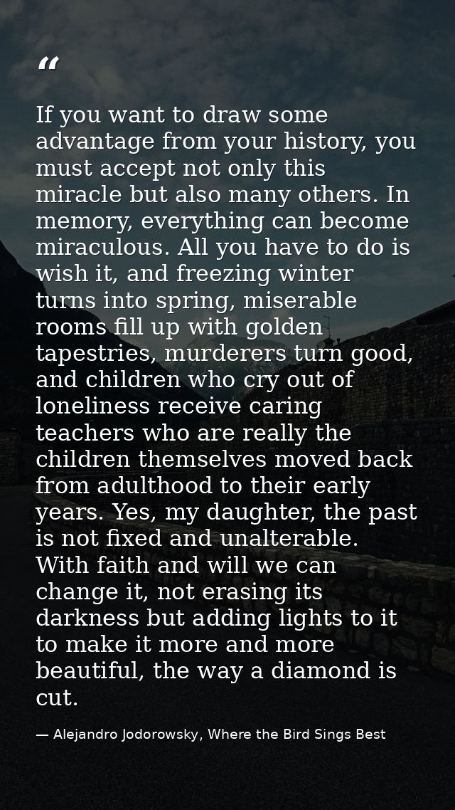 If you want to draw some advantage from your history, you must accept not only this miracle but also many others. In mem — Alejandro Jodorowsky, Where the Bird Sings Best