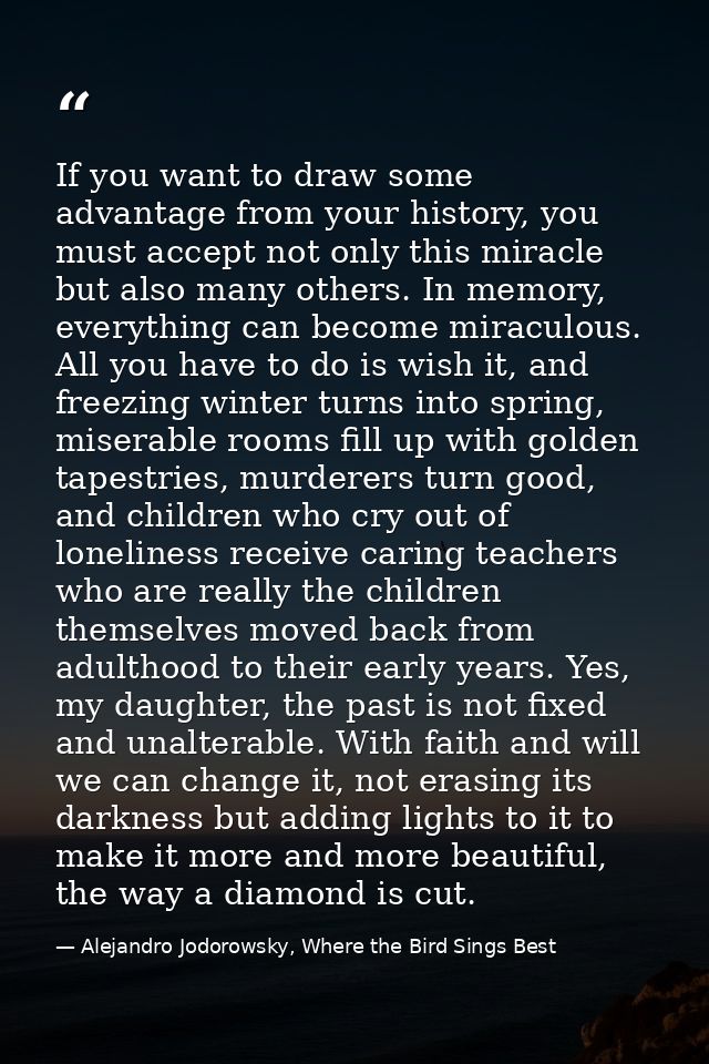 If you want to draw some advantage from your history, you must accept not only this miracle but also many others. In mem — Alejandro Jodorowsky, Where the Bird Sings Best