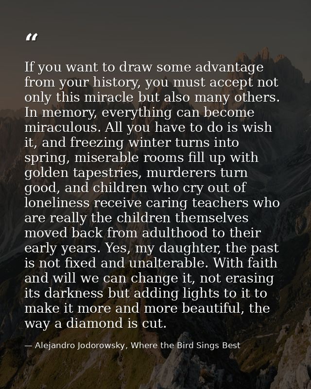 If you want to draw some advantage from your history, you must accept not only this miracle but also many others. In mem — Alejandro Jodorowsky, Where the Bird Sings Best