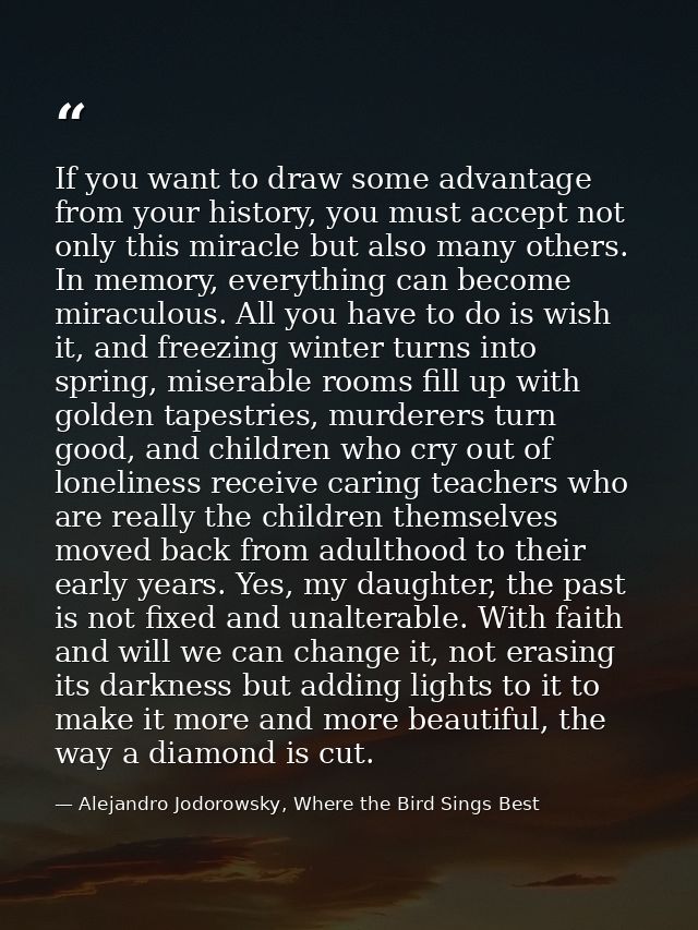 If you want to draw some advantage from your history, you must accept not only this miracle but also many others. In mem — Alejandro Jodorowsky, Where the Bird Sings Best