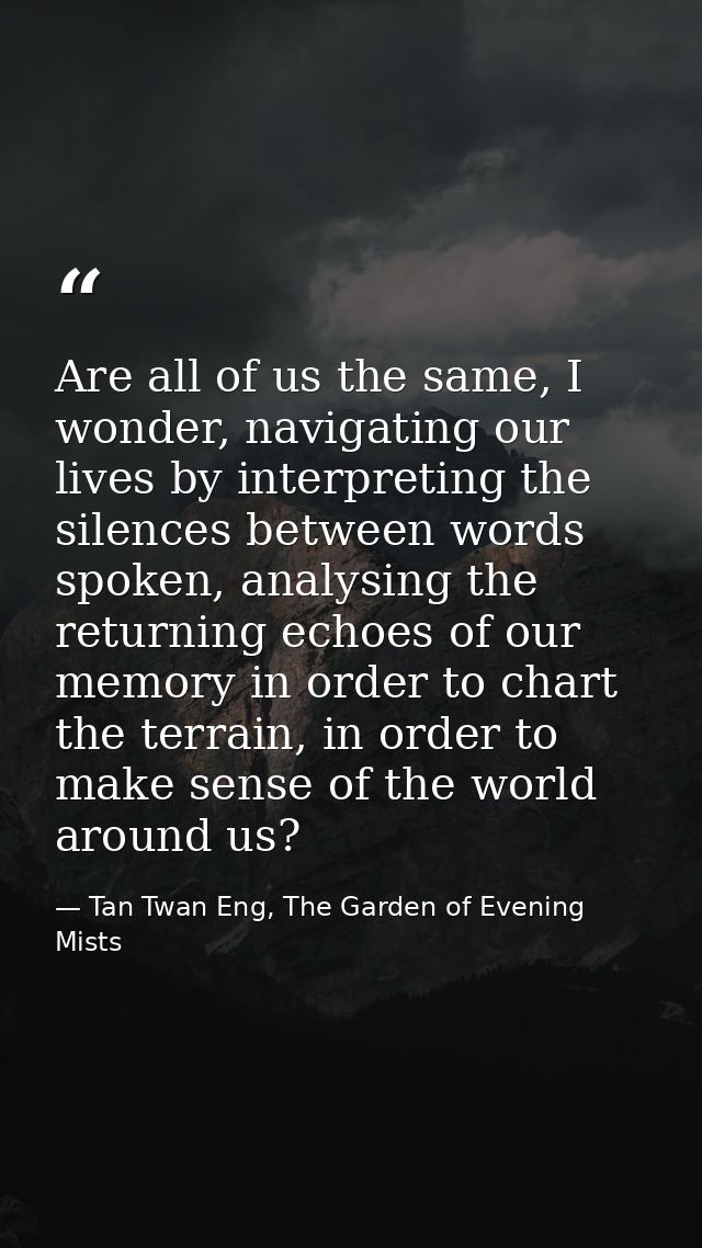 Are all of us the same, I wonder, navigating our lives by interpreting the silences between words spoken, analysing the  — Tan Twan Eng, The Garden of Evening Mists