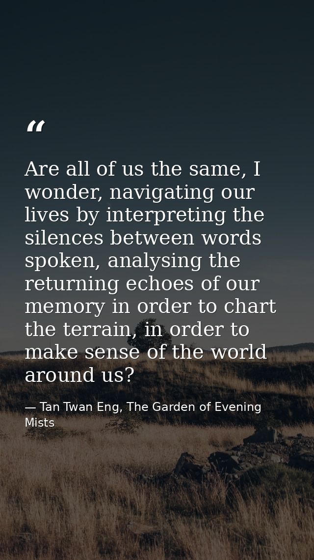 Are all of us the same, I wonder, navigating our lives by interpreting the silences between words spoken, analysing the  — Tan Twan Eng, The Garden of Evening Mists