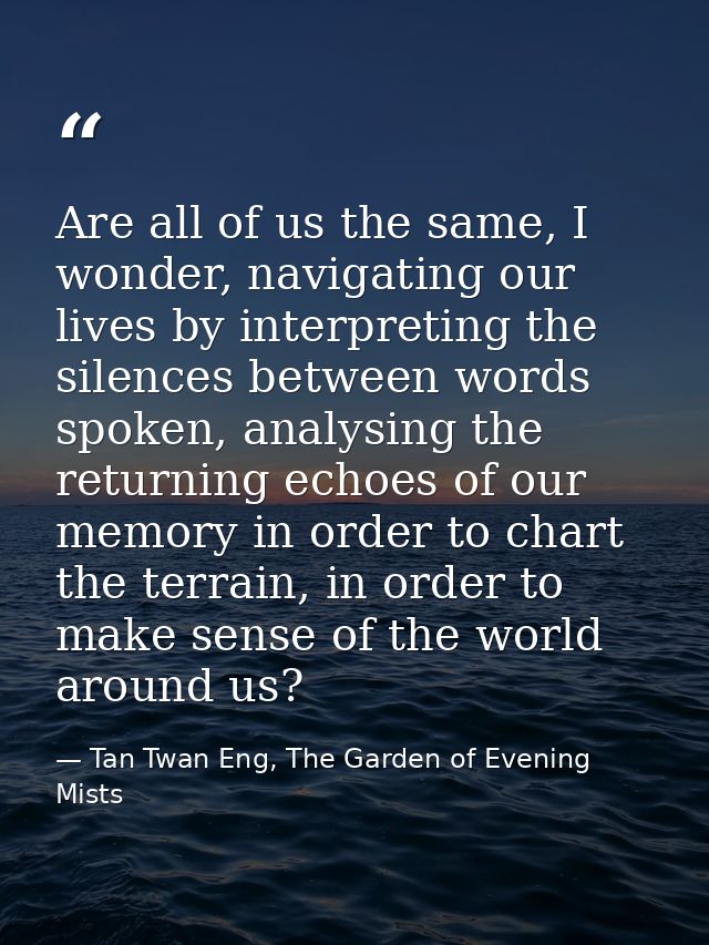 Are all of us the same, I wonder, navigating our lives by interpreting the silences between words spoken, analysing the  — Tan Twan Eng, The Garden of Evening Mists