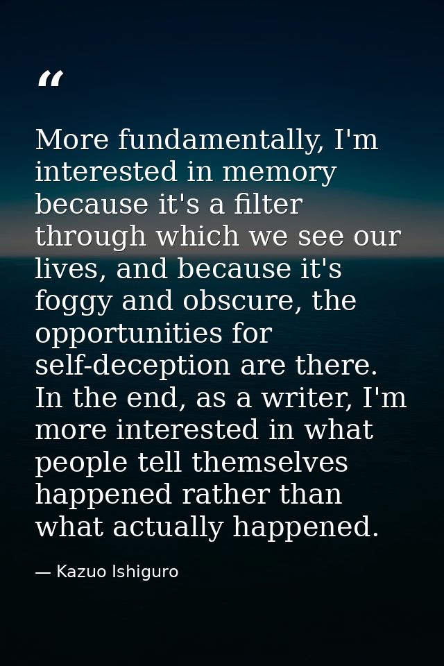 More fundamentally, I'm interested in memory because it's a filter through which we see our lives, and because it's fogg — Kazuo Ishiguro