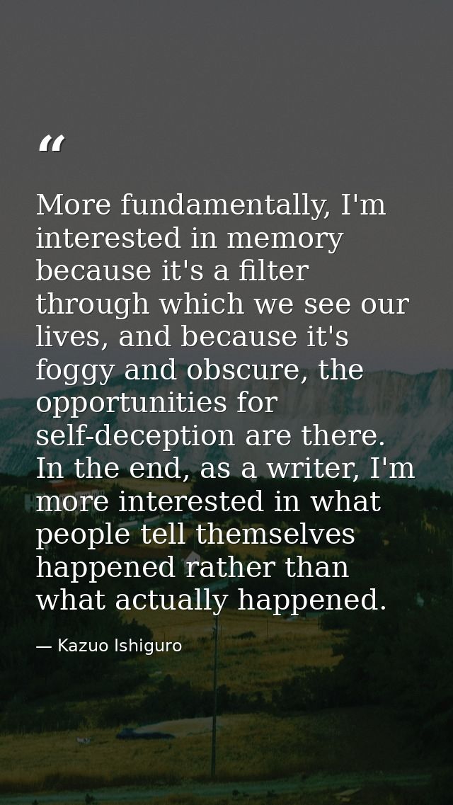 More fundamentally, I'm interested in memory because it's a filter through which we see our lives, and because it's fogg — Kazuo Ishiguro