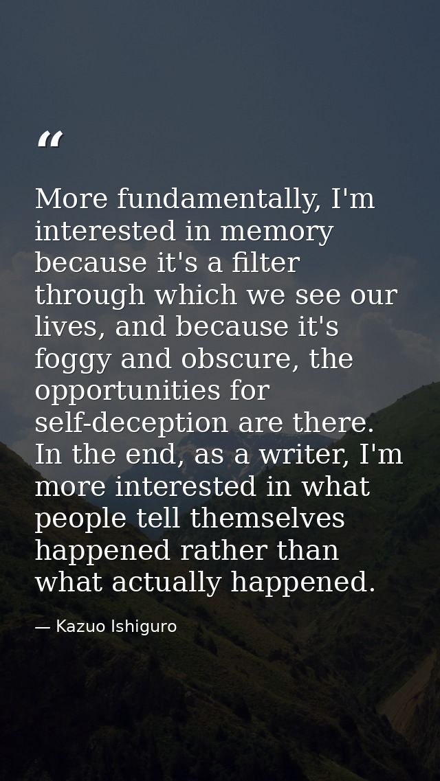 More fundamentally, I'm interested in memory because it's a filter through which we see our lives, and because it's fogg — Kazuo Ishiguro