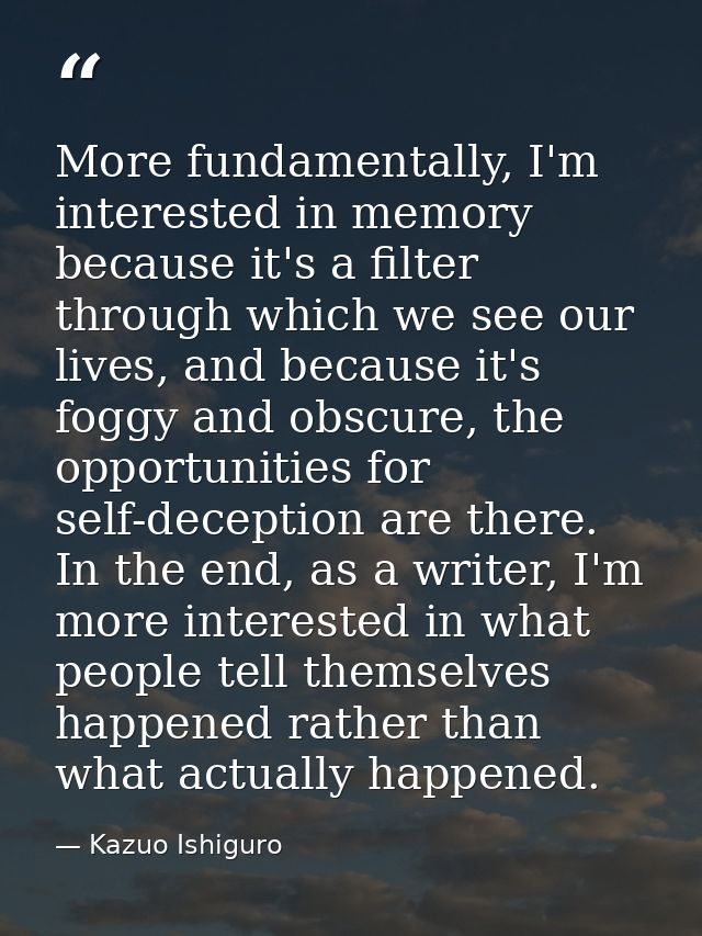 More fundamentally, I'm interested in memory because it's a filter through which we see our lives, and because it's fogg — Kazuo Ishiguro