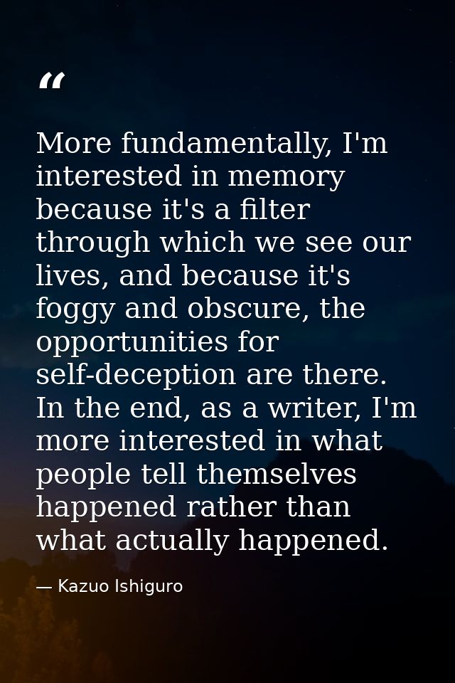 More fundamentally, I'm interested in memory because it's a filter through which we see our lives, and because it's fogg — Kazuo Ishiguro