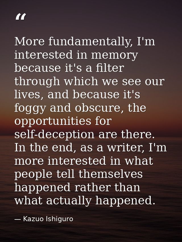 More fundamentally, I'm interested in memory because it's a filter through which we see our lives, and because it's fogg — Kazuo Ishiguro