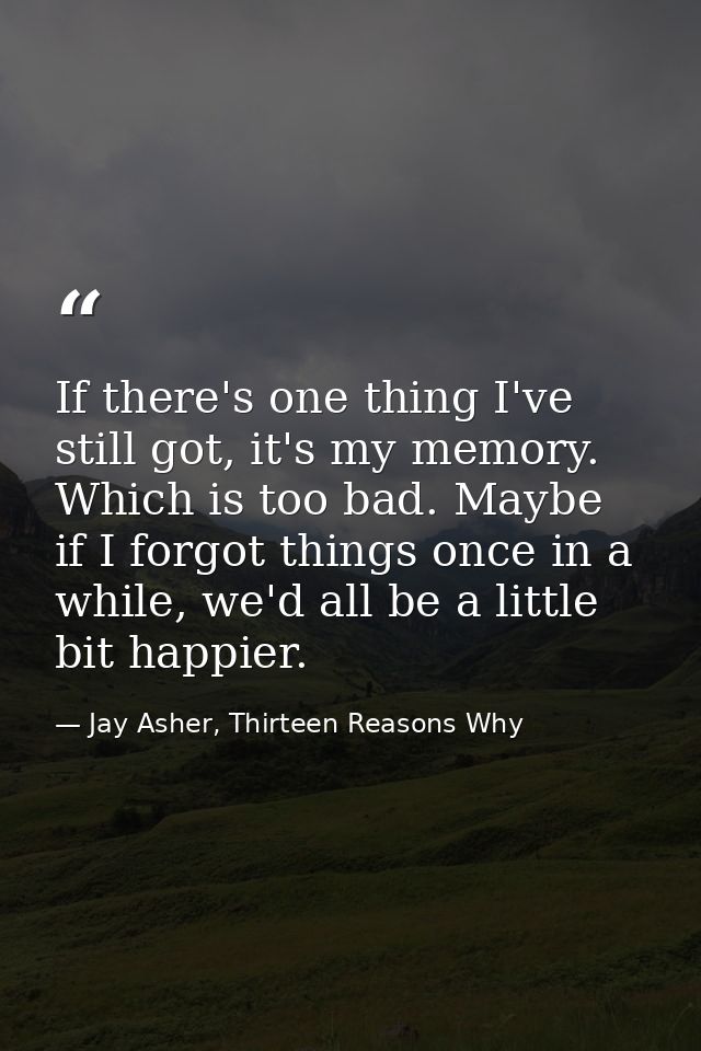 If there's one thing I've still got, it's my memory. Which is too bad. Maybe if I forgot things once in a while, we'd al — Jay Asher, Thirteen Reasons Why