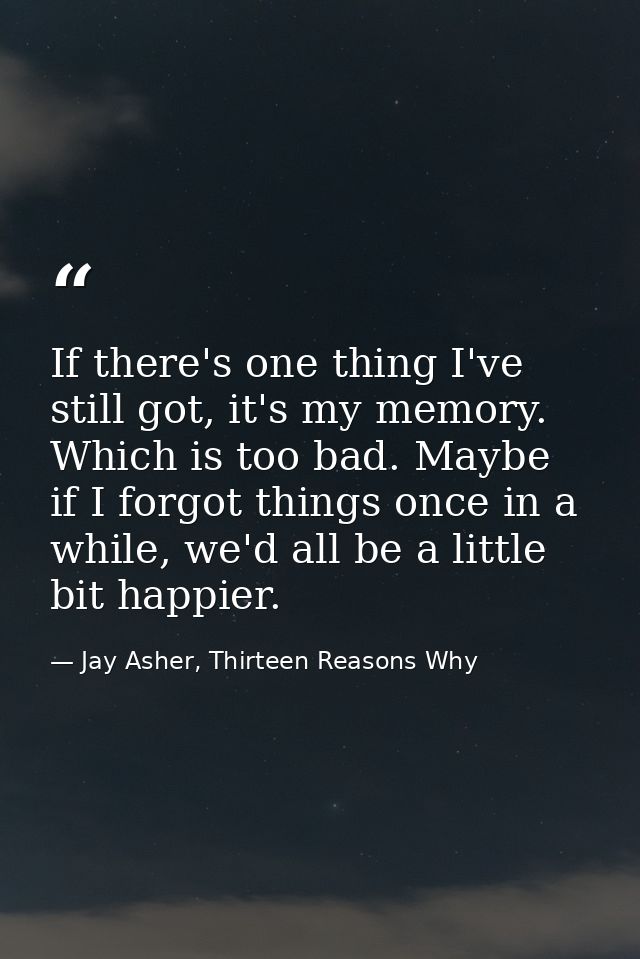 If there's one thing I've still got, it's my memory. Which is too bad. Maybe if I forgot things once in a while, we'd al — Jay Asher, Thirteen Reasons Why