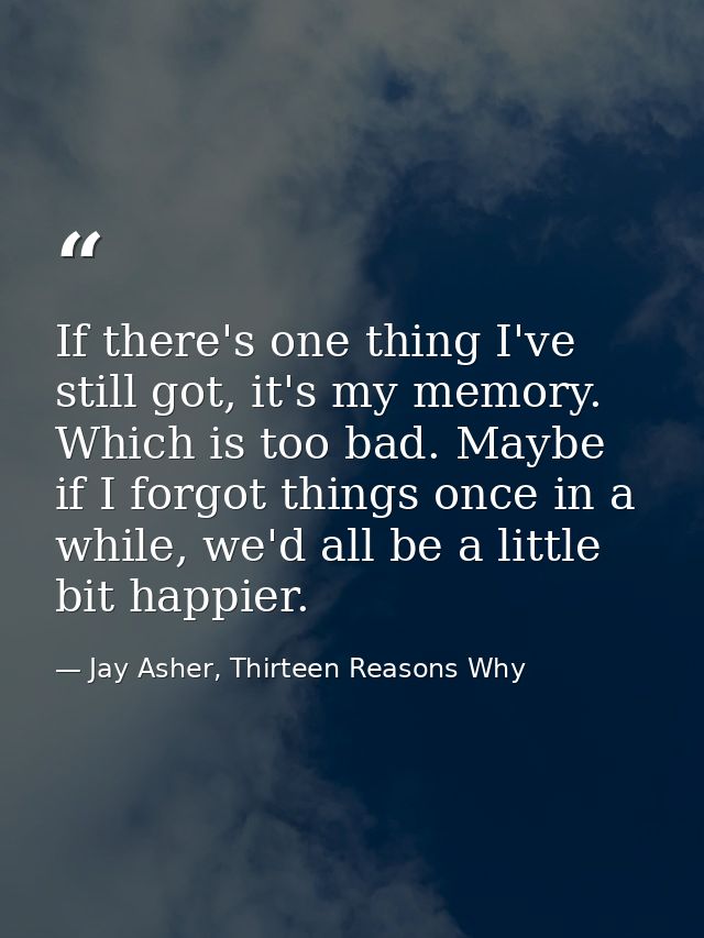 If there's one thing I've still got, it's my memory. Which is too bad. Maybe if I forgot things once in a while, we'd al — Jay Asher, Thirteen Reasons Why