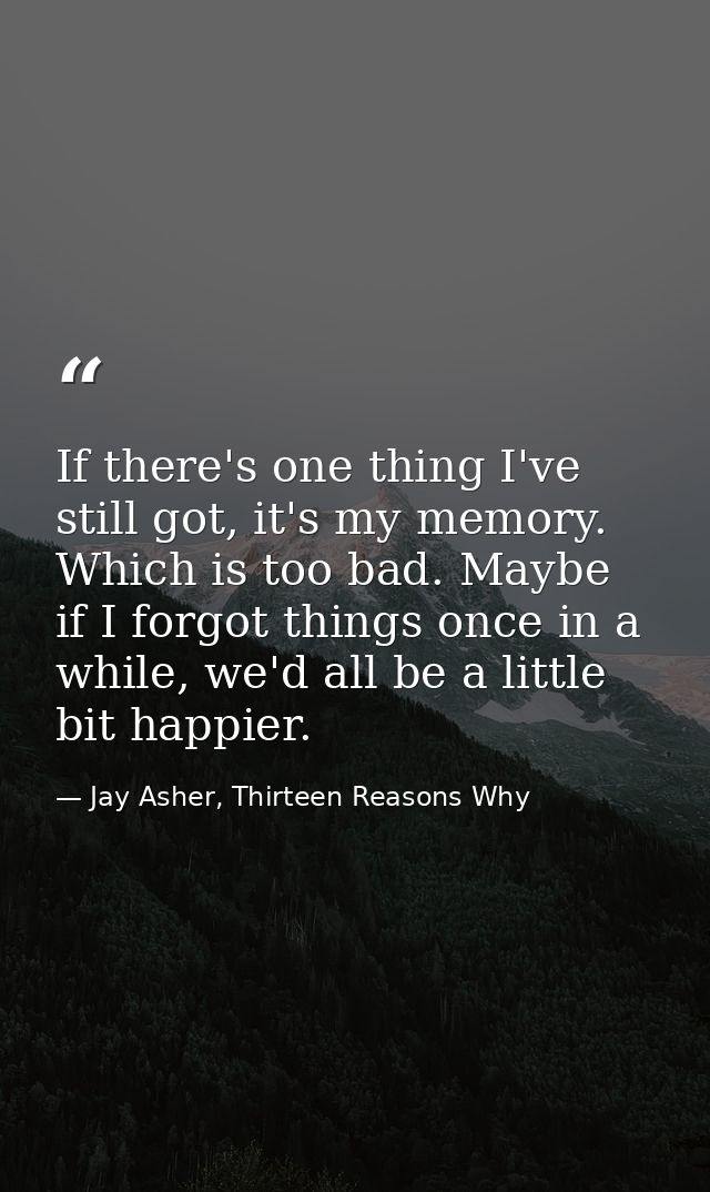 If there's one thing I've still got, it's my memory. Which is too bad. Maybe if I forgot things once in a while, we'd al — Jay Asher, Thirteen Reasons Why