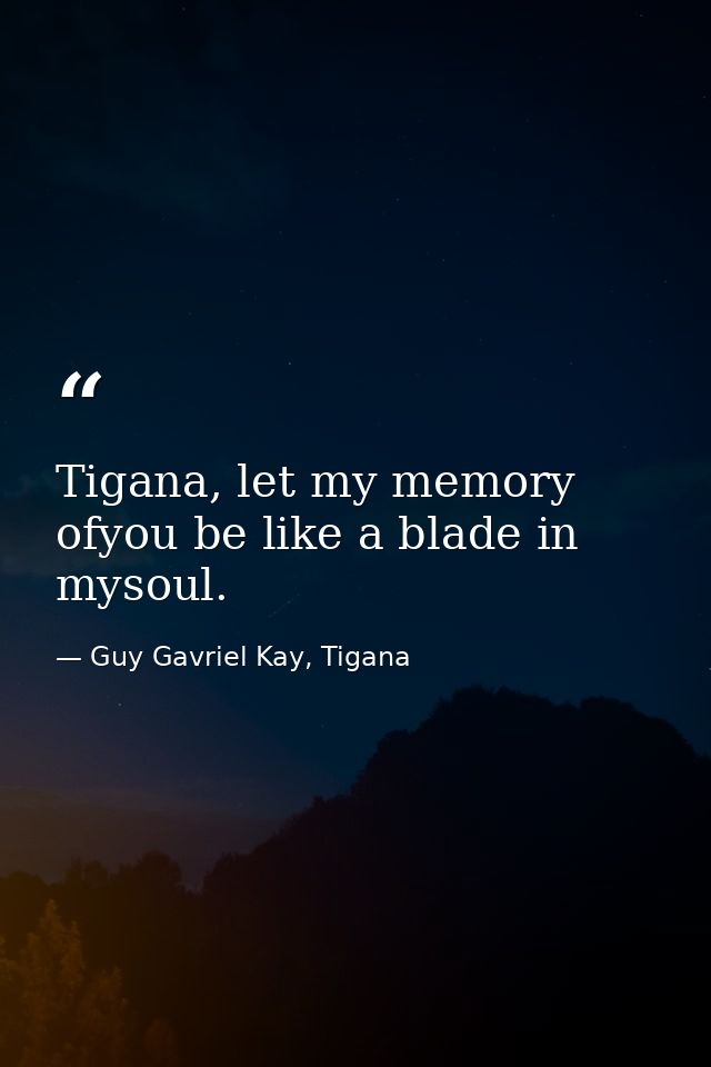 Tigana, let my memory ofyou be like a blade in mysoul. — Guy Gavriel Kay, Tigana