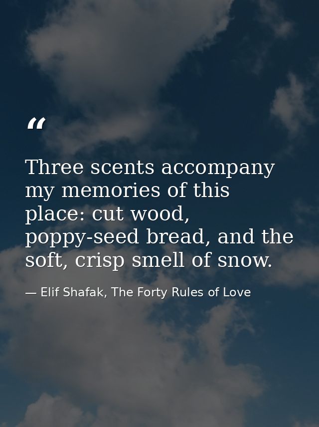 Three scents accompany my memories of this place: cut wood, poppy-seed bread, and the soft, crisp smell of snow. — Elif Shafak, The Forty Rules of Love