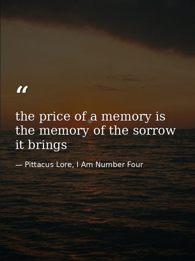 the price of a memory is the memory of the sorrow it brings — Pittacus Lore, I Am Number Four