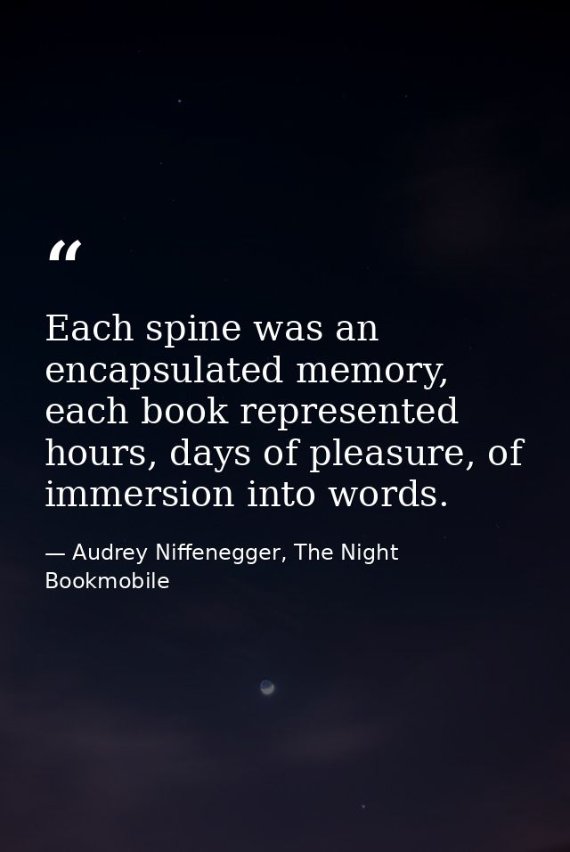 Each spine was an encapsulated memory, each book represented hours, days of pleasure, of immersion into words. — Audrey Niffenegger, The Night Bookmobile