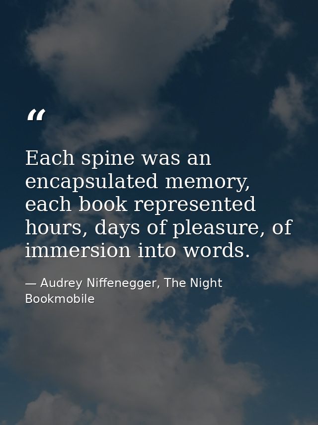 Each spine was an encapsulated memory, each book represented hours, days of pleasure, of immersion into words. — Audrey Niffenegger, The Night Bookmobile