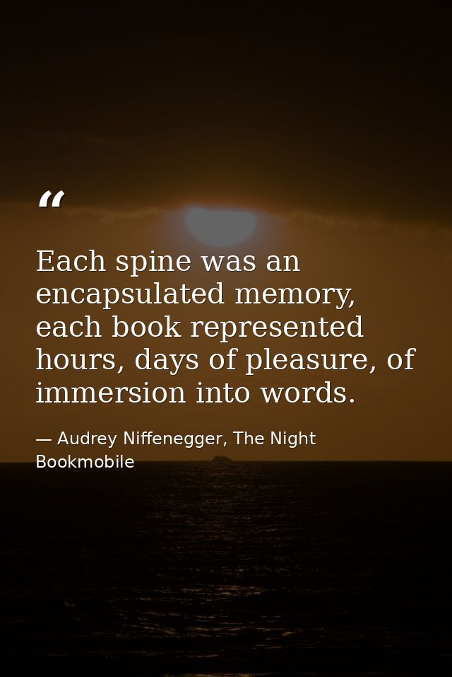 Each spine was an encapsulated memory, each book represented hours, days of pleasure, of immersion into words. — Audrey Niffenegger, The Night Bookmobile