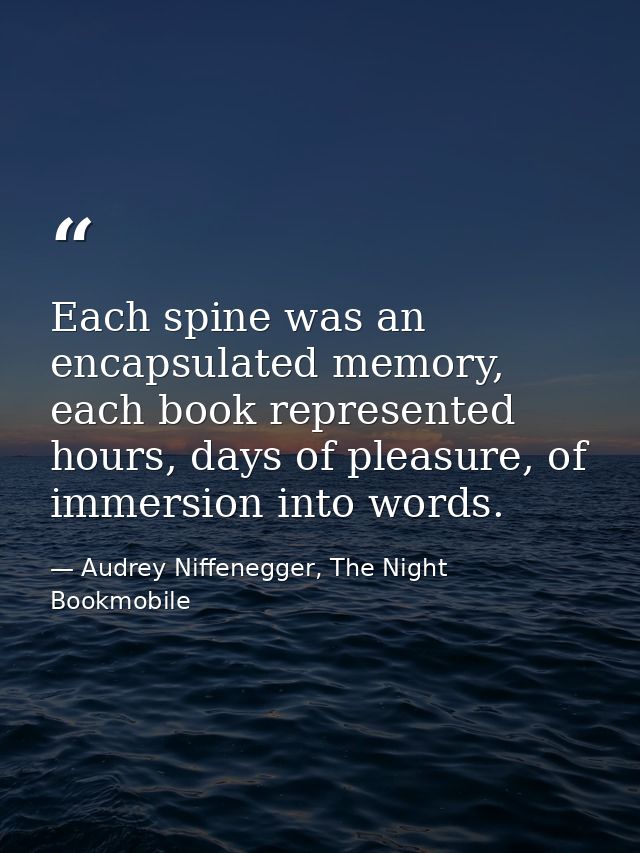 Each spine was an encapsulated memory, each book represented hours, days of pleasure, of immersion into words. — Audrey Niffenegger, The Night Bookmobile