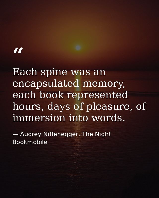 Each spine was an encapsulated memory, each book represented hours, days of pleasure, of immersion into words. — Audrey Niffenegger, The Night Bookmobile