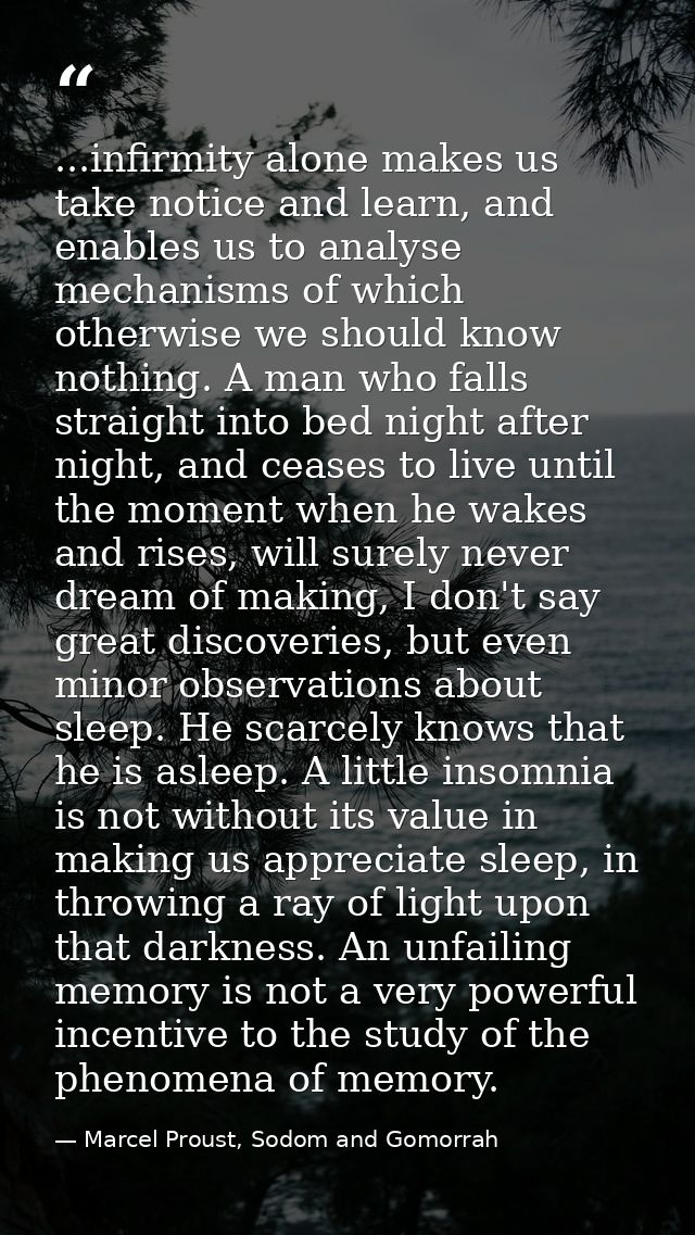 ...infirmity alone makes us take notice and learn, and enables us to analyse mechanisms of which otherwise we should kno — Marcel Proust, Sodom and Gomorrah