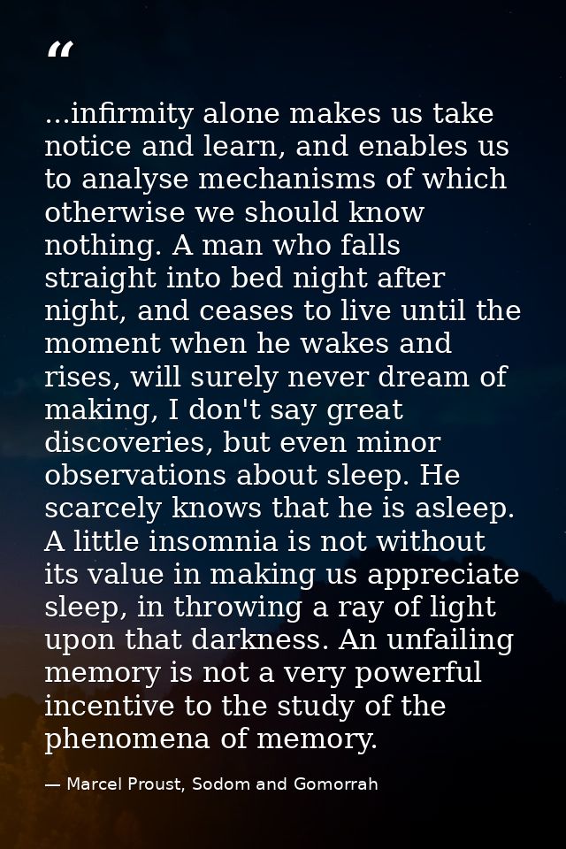 ...infirmity alone makes us take notice and learn, and enables us to analyse mechanisms of which otherwise we should kno — Marcel Proust, Sodom and Gomorrah