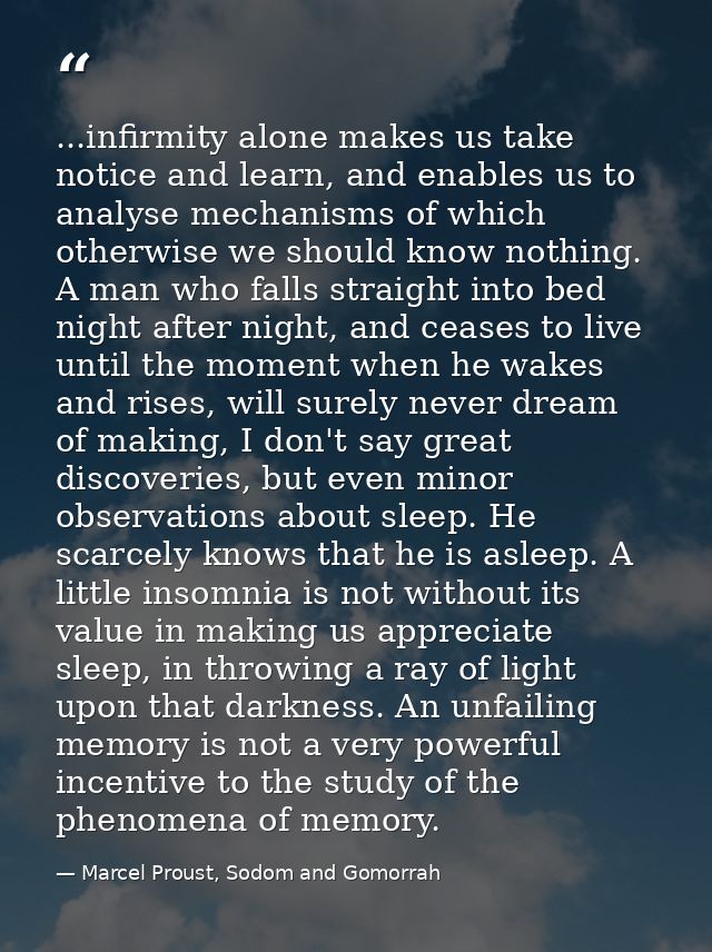...infirmity alone makes us take notice and learn, and enables us to analyse mechanisms of which otherwise we should kno — Marcel Proust, Sodom and Gomorrah